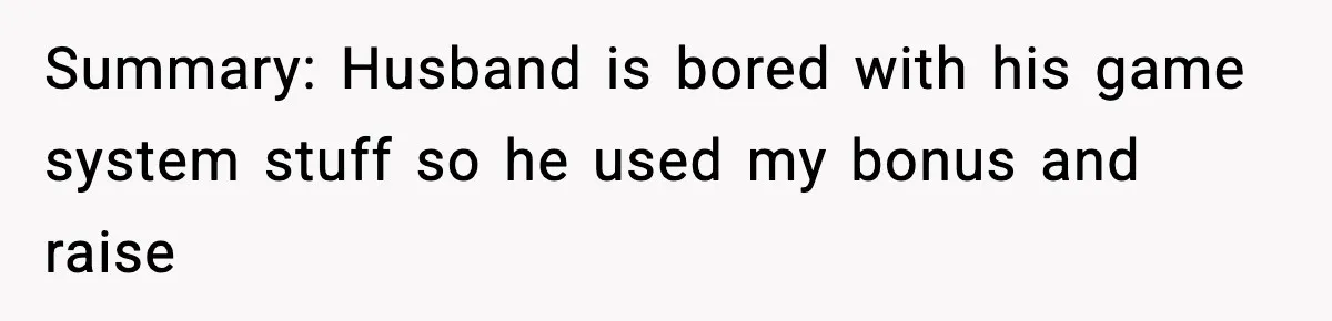 Summary: Husband is bored with his game system stuff so he used my bonus and raise