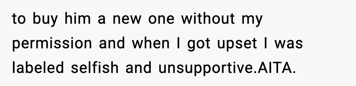 to buy him a new one without my permission and when I got upset I was labeled selfish and unsupportive.AITA.