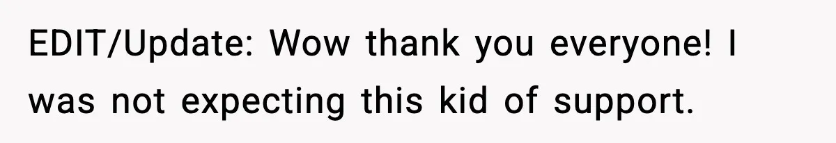 EDIT/Update: Wow thank you everyone! I was not expecting this kid of support.