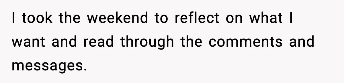 I took the weekend to reflect on what I want and read through the comments and messages.