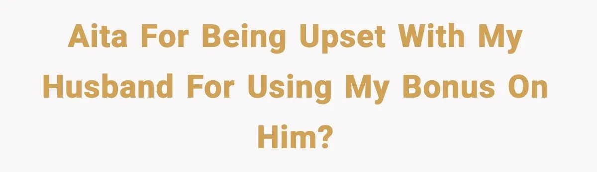 AITA for being upset with my husband for using my bonus on him?