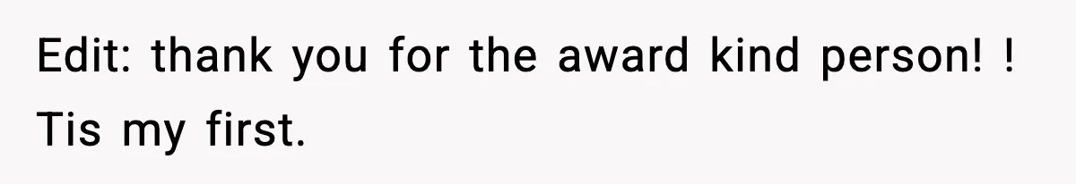 Edit: thank you for the award kind person! ! Tis my first.