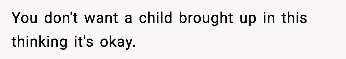 You don't want a child brought up in this thinking it's okay.