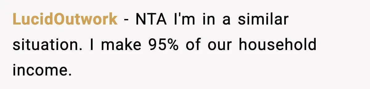LucidOutwork − NTA I'm in a similar situation. I make 95% of our household income.