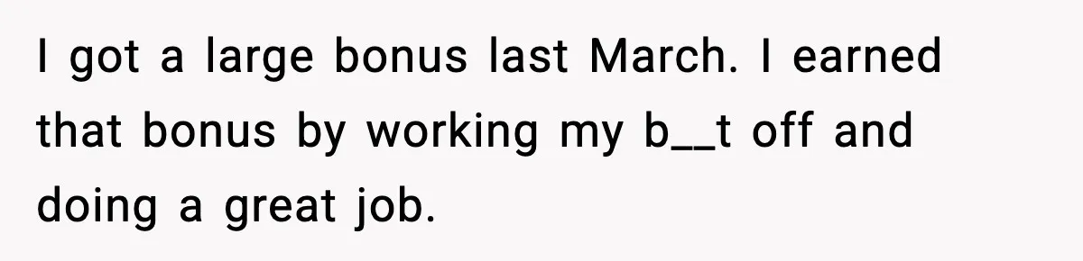 I got a large bonus last March. I earned that bonus by working my b__t off and doing a great job.