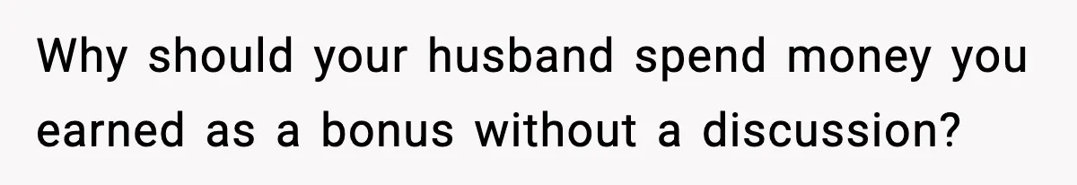 Why should your husband spend money you earned as a bonus without a discussion?