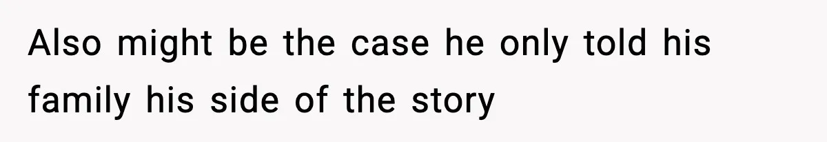 Also might be the case he only told his family his side of the story