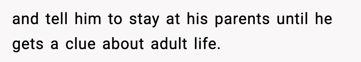 and tell him to stay at his parents until he gets a clue about adult life.