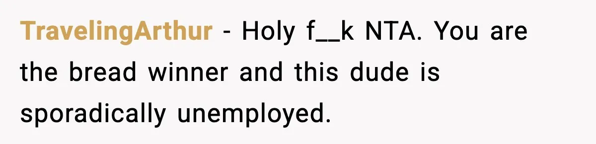 TravelingArthur − Holy f__k NTA. You are the bread winner and this dude is sporadically unemployed.