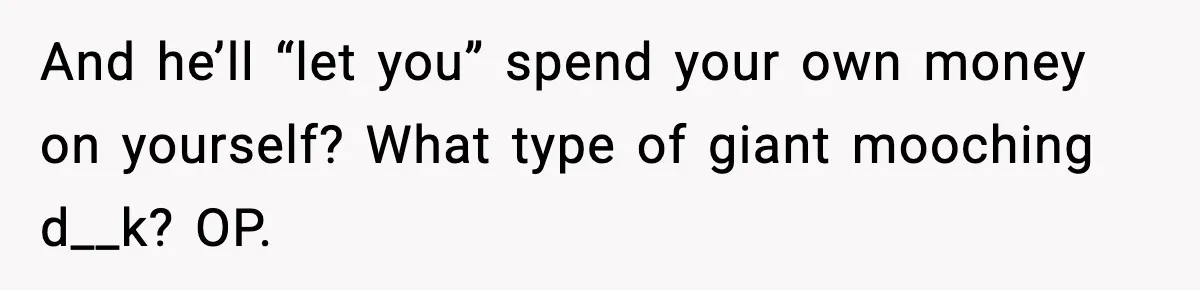 And he’ll “let you” spend your own money on yourself? What type of giant mooching d__k? OP.
