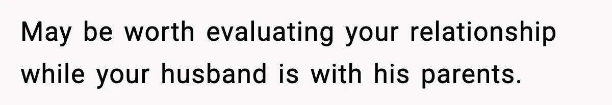 May be worth evaluating your relationship while your husband is with his parents.