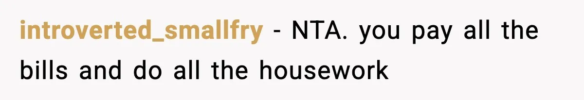 introverted_smallfry − NTA. you pay all the bills and do all the housework