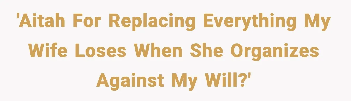 'AITAH for replacing everything my wife loses when she organizes against my will?'