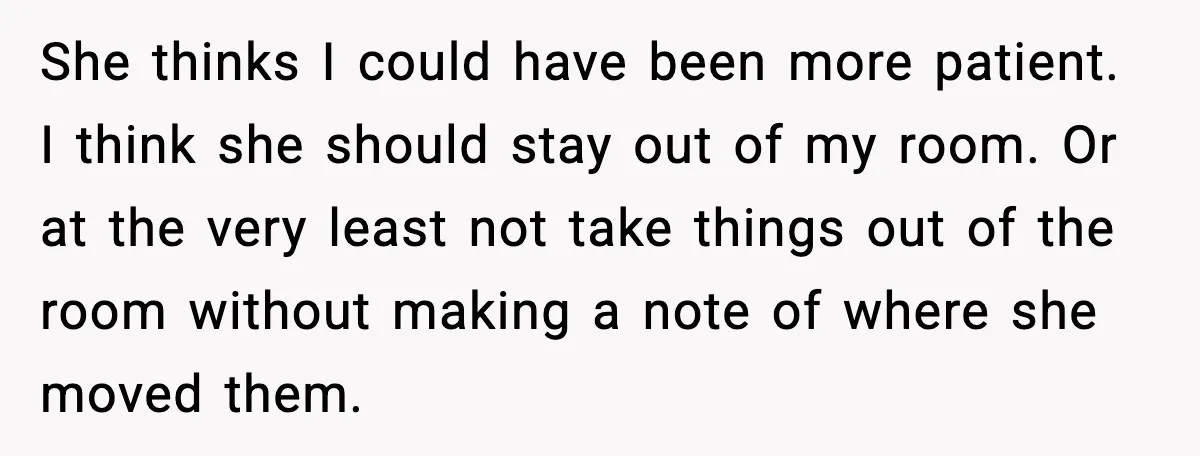 She thinks I could have been more patient. I think she should stay out of my room. Or at the very least not take things out of the room without...