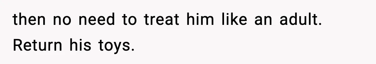then no need to treat him like an adult. Return his toys.