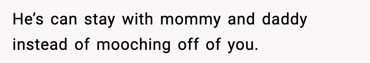 He’s can stay with mommy and daddy instead of mooching off of you.