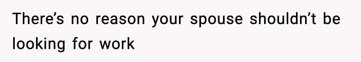 There’s no reason your spouse shouldn’t be looking for work