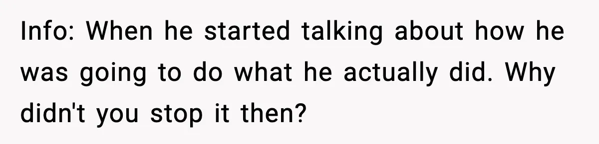 Info: When he started talking about how he was going to do what he actually did. Why didn't you stop it then?