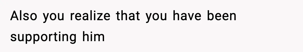 Also you realize that you have been supporting him