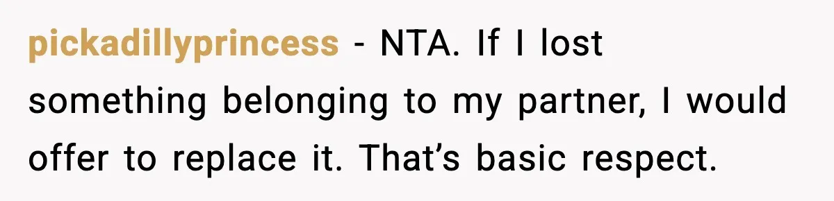 pickadillyprincess - NTA. If I lost something belonging to my partner, I would offer to replace it. That’s basic respect.