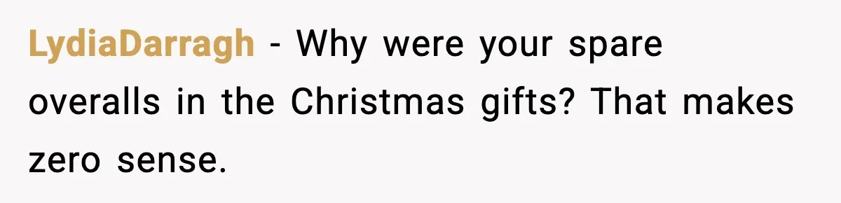 LydiaDarragh - Why were your spare overalls in the Christmas gifts? That makes zero sense.