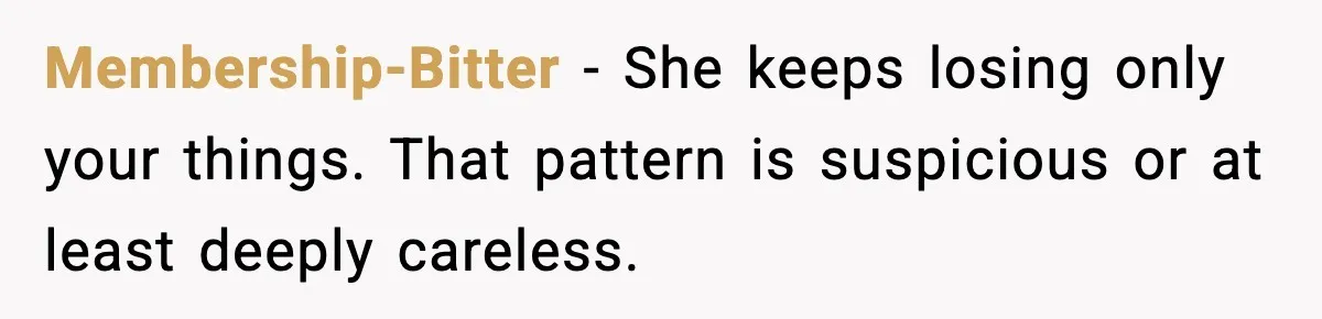 Membership-Bitter - She keeps losing only your things. That pattern is suspicious or at least deeply careless.