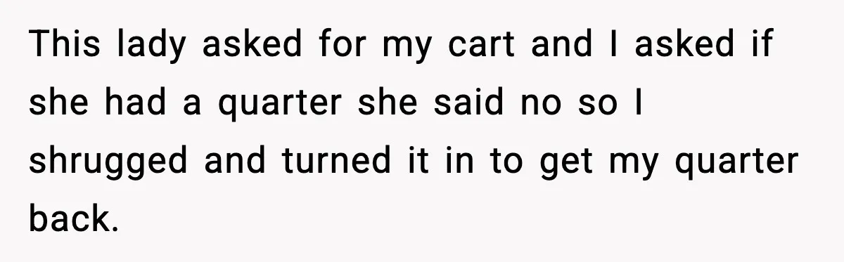 Shopper Refuses to Give Up Aldi Cart for Free and Gets Side-Eyed This lady asked for my cart and I asked if she had a quarter she said no so I shrugged and turned it in to get my quarter back.