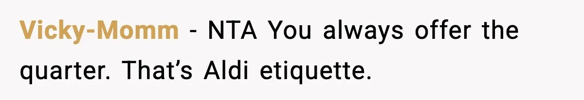 Shopper Refuses to Give Up Aldi Cart for Free and Gets Side-Eyed Vicky-Momm - NTA You always offer the quarter. That’s Aldi etiquette.