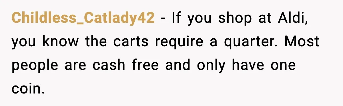 Shopper Refuses to Give Up Aldi Cart for Free and Gets Side-Eyed Childless_Catlady42 - If you shop at Aldi, you know the carts require a quarter. Most people are cash free and only have one coin.