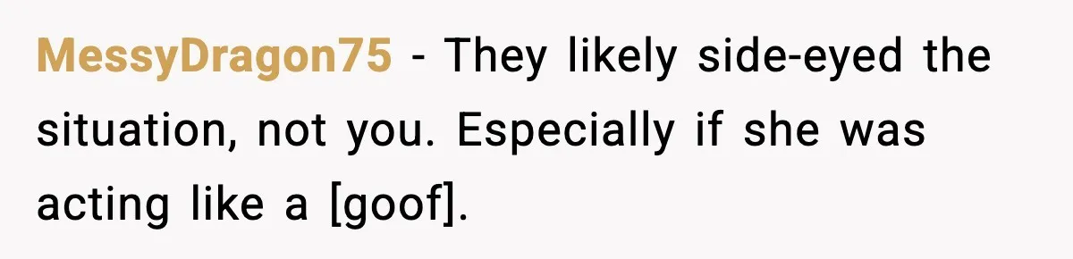 MessyDragon75 - They likely side-eyed the situation, not you. Especially if she was acting like a [goof].