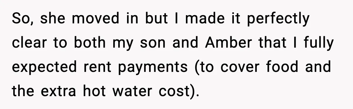 So, she moved in but I made it perfectly clear to both my son and Amber that I fully expected rent payments (to cover food and the extra hot water...