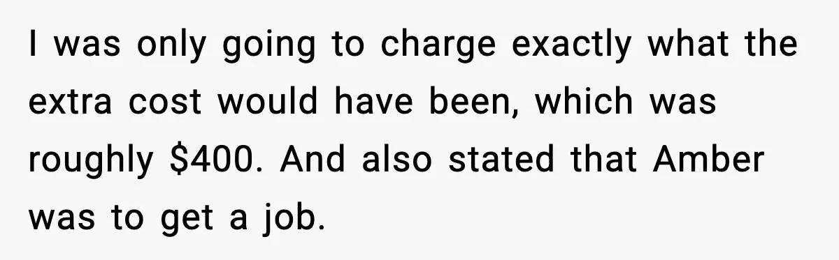 I was only going to charge exactly what the extra cost would have been, which was roughly $400. And also stated that Amber was to get a job.