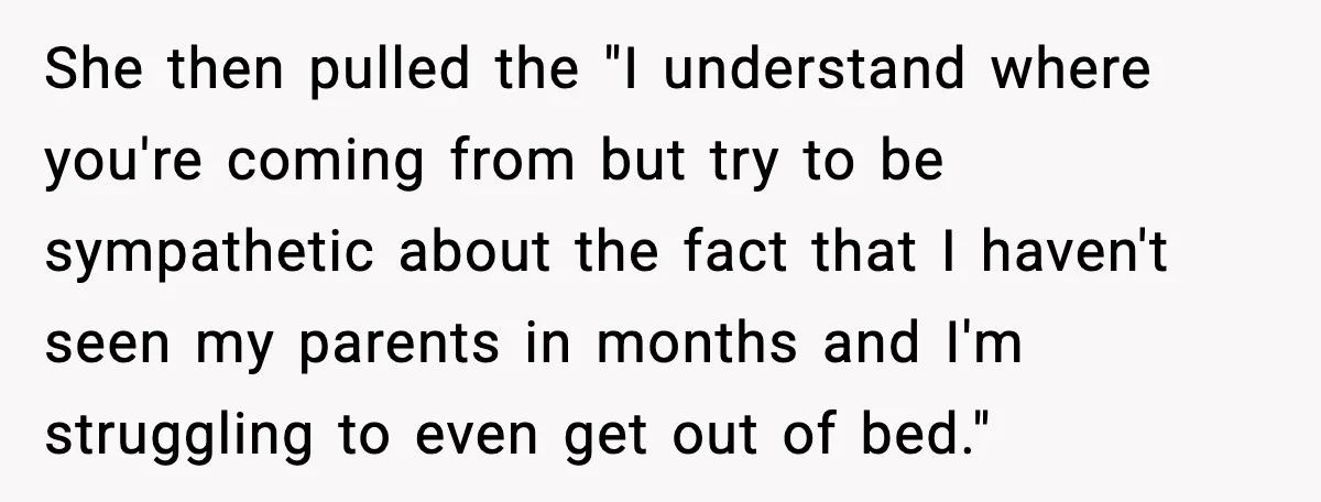 She then pulled the "I understand where you're coming from but try to be sympathetic about the fact that I haven't seen my parents in months and I'm struggling to...