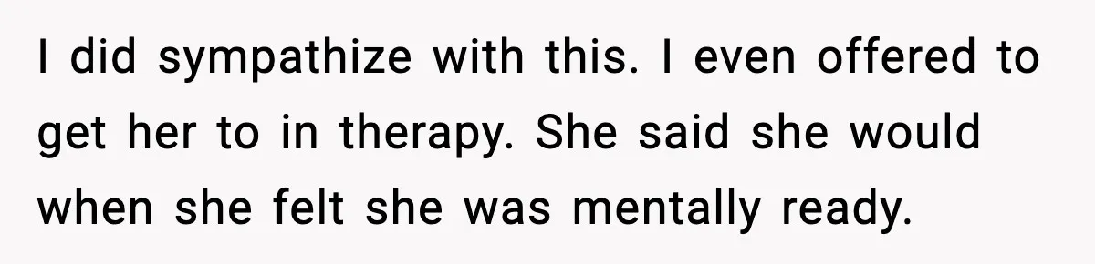 I did sympathize with this. I even offered to get her to in therapy. She said she would when she felt she was mentally ready.