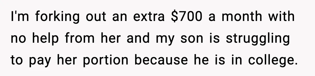 I'm forking out an extra $700 a month with no help from her and my son is struggling to pay her portion because he is in college.