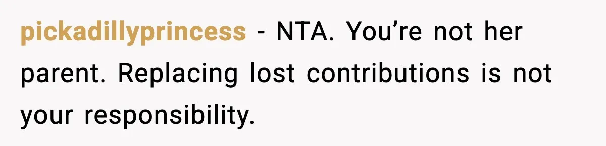 pickadillyprincess - NTA. You’re not her parent. Replacing lost contributions is not your responsibility.