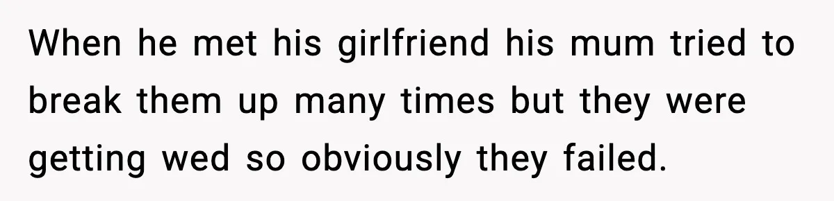 When he met his girlfriend his mum tried to break them up many times but they were getting wed so obviously they failed.