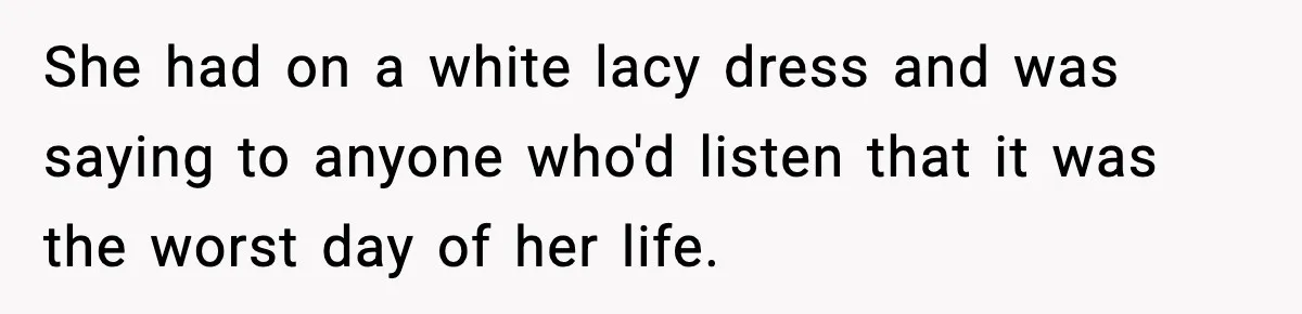She had on a white lacy dress and was saying to anyone who'd listen that it was the worst day of her life.