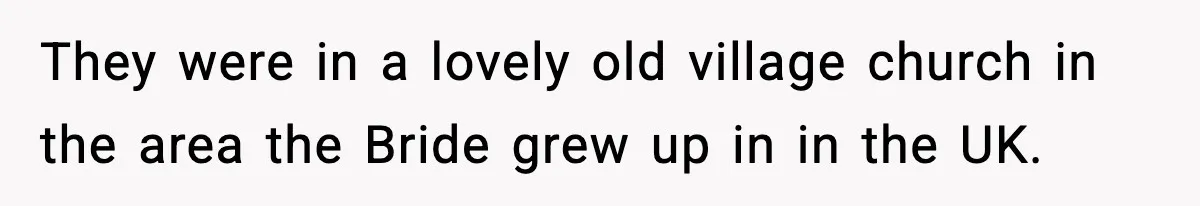 They were in a lovely old village church in the area the Bride grew up in in the UK.