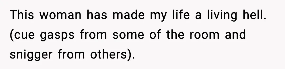 This woman has made my life a living hell. (cue gasps from some of the room and snigger from others).