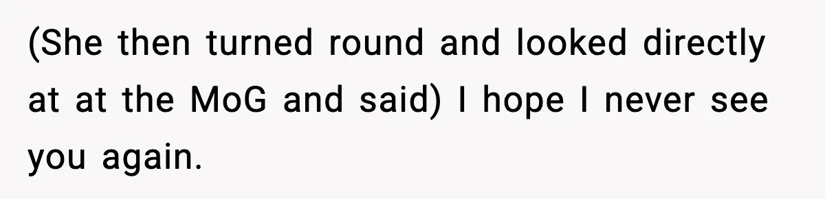 (She then turned round and looked directly at at the MoG and said) I hope I never see you again.