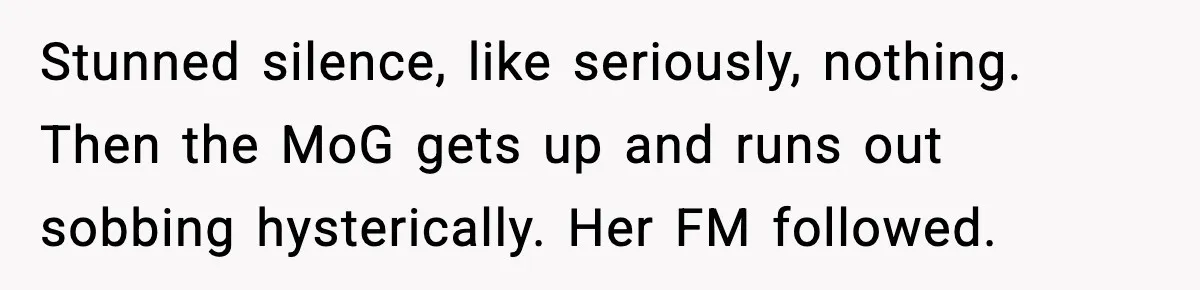 Stunned silence, like seriously, nothing. Then the MoG gets up and runs out sobbing hysterically. Her FM followed.
