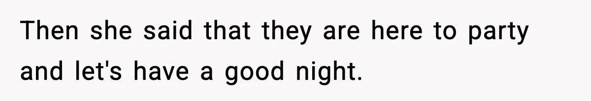 Then she said that they are here to party and let's have a good night.