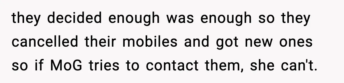 they decided enough was enough so they cancelled their mobiles and got new ones so if MoG tries to contact them, she can't.