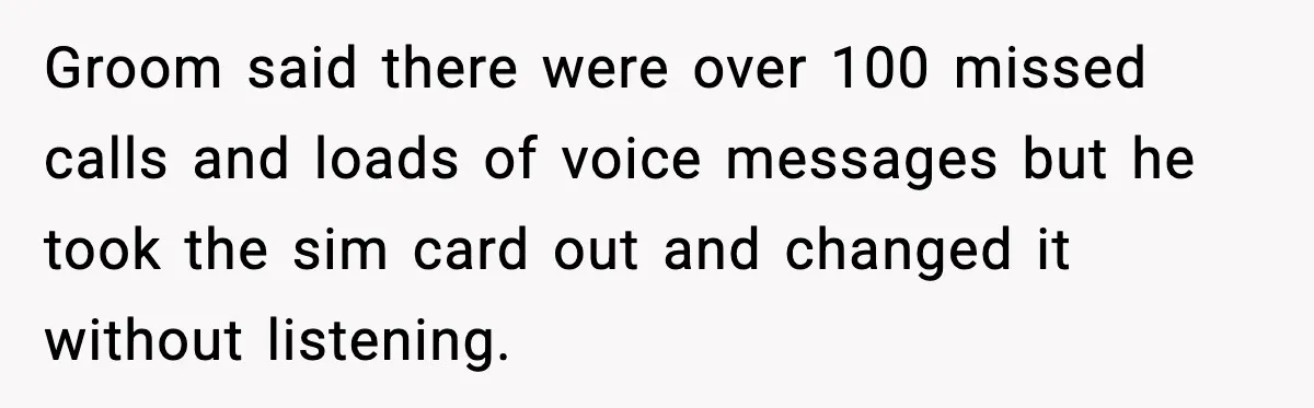 Groom said there were over 100 missed calls and loads of voice messages but he took the sim card out and changed it without listening.