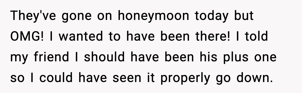 They've gone on honeymoon today but OMG! I wanted to have been there! I told my friend I should have been his plus one so I could have seen it...