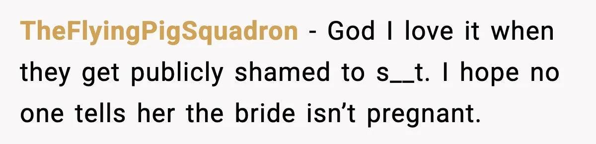 TheFlyingPigSquadron - God I love it when they get publicly shamed to s__t. I hope no one tells her the bride isn’t pregnant.