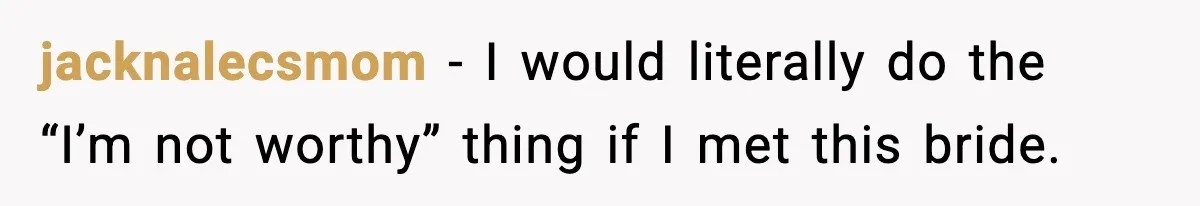 jacknalecsmom - I would literally do the “I’m not worthy” thing if I met this bride.