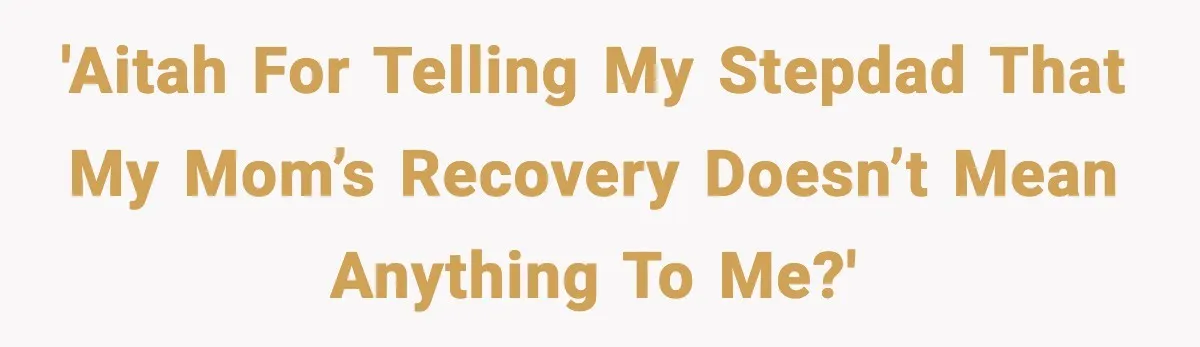 'AITAH for telling my stepdad that my mom’s recovery doesn’t mean anything to me?'