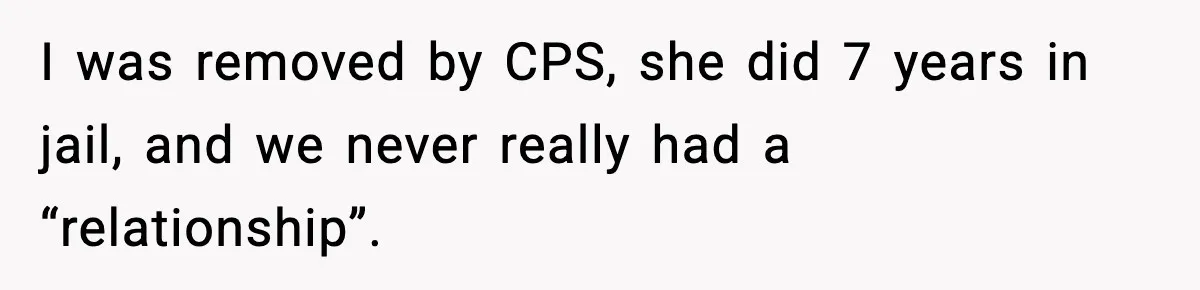 I was removed by CPS, she did 7 years in jail, and we never really had a “relationship”.